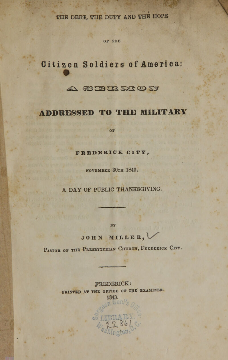 -,v. • v:. OF THE Citizen Soldiers of America: <:£i. ^ i:^ G^ sx£ C£:> s!r ADDRESSED TO THE MILITARY FREDERICK CITY, NOVEMBER 30tH 1843, A DAY OP PUBLIC THANKSGIVING. BT JOHN MILLER,\>^ Pastor op the Pkesbyterian Church, Frederick Citt. V FREDERICK: printed at the office of the examiner. 1843.