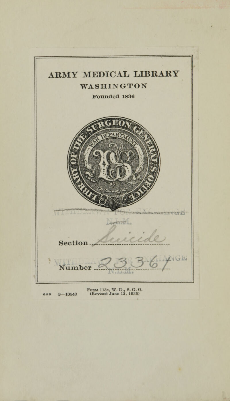 ARMY MEDICAL LIBRARY WASHINGTON Founded 1836 Section Number FonM 113c, W. D.. S. G. O. ero 3—10543 (Revised June 13, 1936)