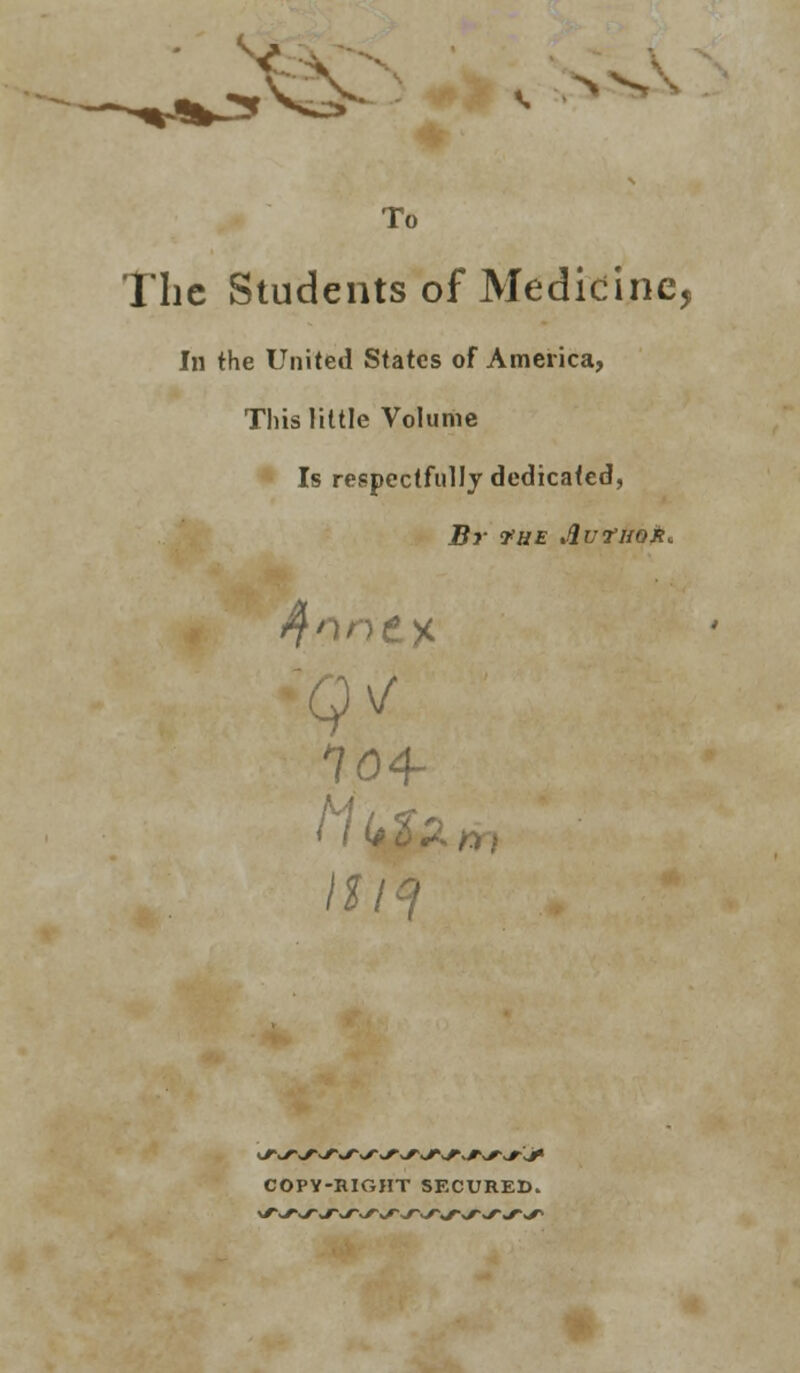 To The Students of Medicine, In the United States of America, This little Volume Is respectfully dedicated, Br 'THE AvruoR*. 104- COPY-RIGHT SECURED.