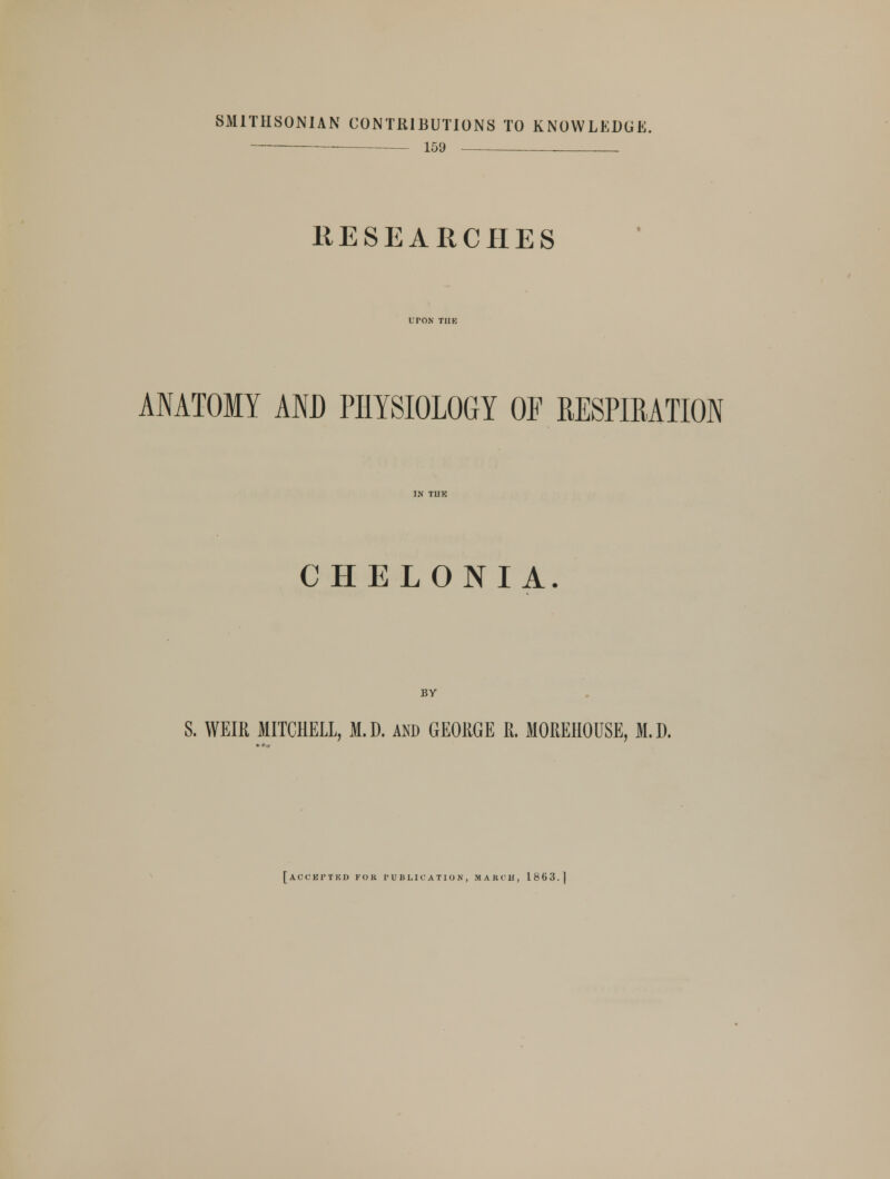 SMITHSONIAN CONTRIBUTIONS TO KNOWLEDGE. —— — 159 . RESEARCHES ANATOMY AND PHYSIOLOGY OF RESPIRATION CHELONIA. BY S. WEIR MITCHELL, M.D. AND GEORGE R. MOREHOUSE, M.D. [accepted kok publication, march, 1863.1