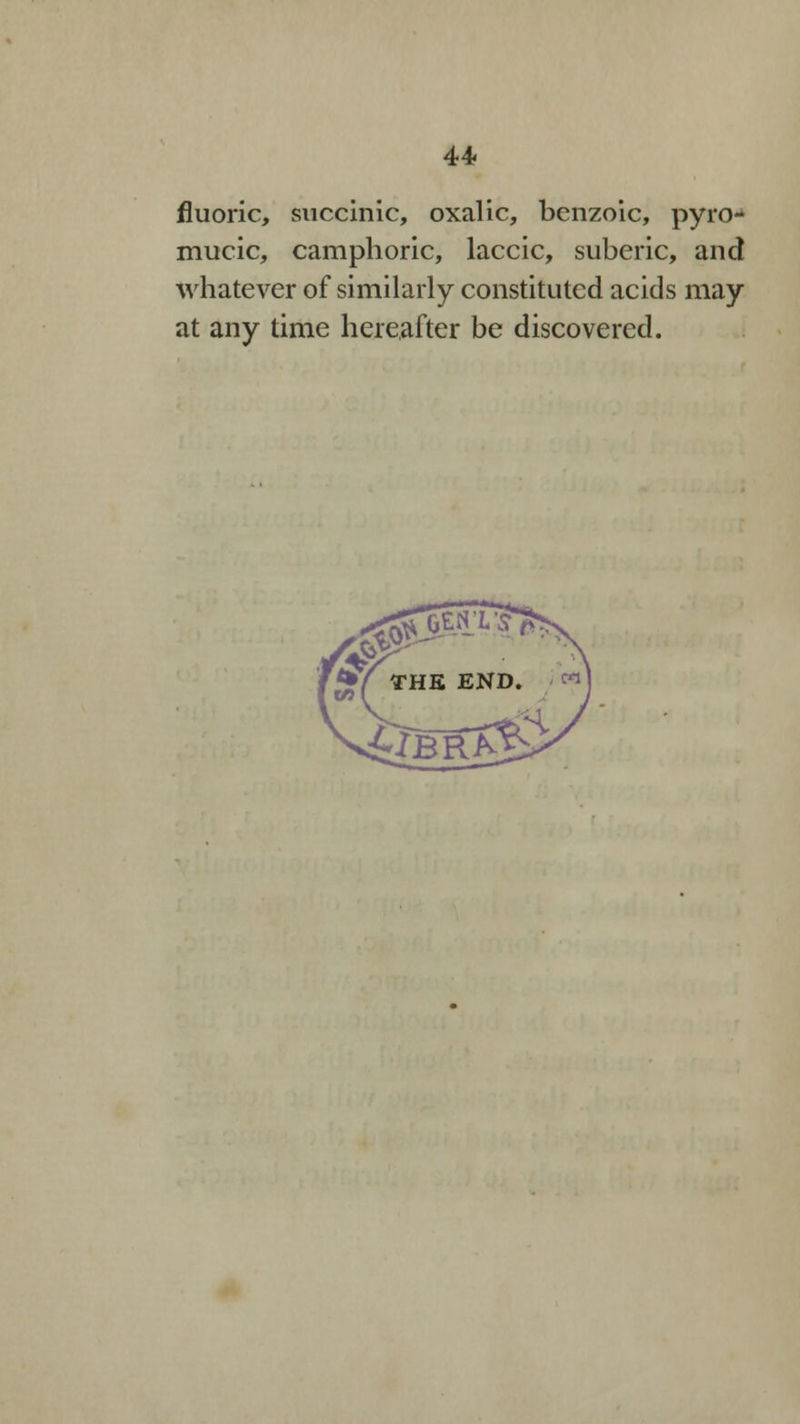 fluoric, succinic, oxalic, benzoic, pyro* mucic, camphoric, laccic, suberic, and whatever of similarly constituted acids may at any time hereafter be discovered.