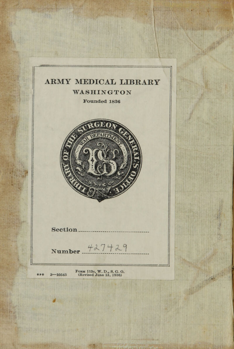 ARMY MEDICAL LTBRARY WA8HINGTON Founded 1836 Section Number ....' Wi*.°l Form 113c, W. D., S. G. O. >»o 3—10543 (Revised June 13. 1936)