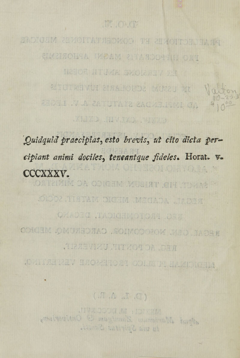 Quidquid praecipias, esto hrevis^ ut cito dicta per~ cipiant animi dociles^ teneantque fideles* Horau ¥• cccxxxv.
