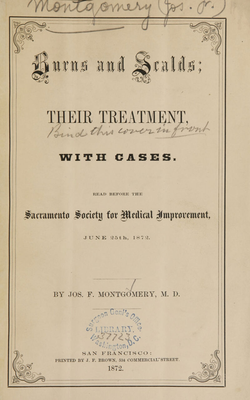 f WUv • • - • THEIR TREATMENT, WITH GASES. READ BEFORE THE focraweirta Jjtoridjj fa^ pedical improvement, JUNE 2 5 th, 18; 2. BY JOS. F. MONTGOMERY, M. D. ,qTI C € n v> TIT <? SAN FRANCISCO: PRINTED BY J. F. BROWN. 534 COMMERCIAL'STREET. 1872.