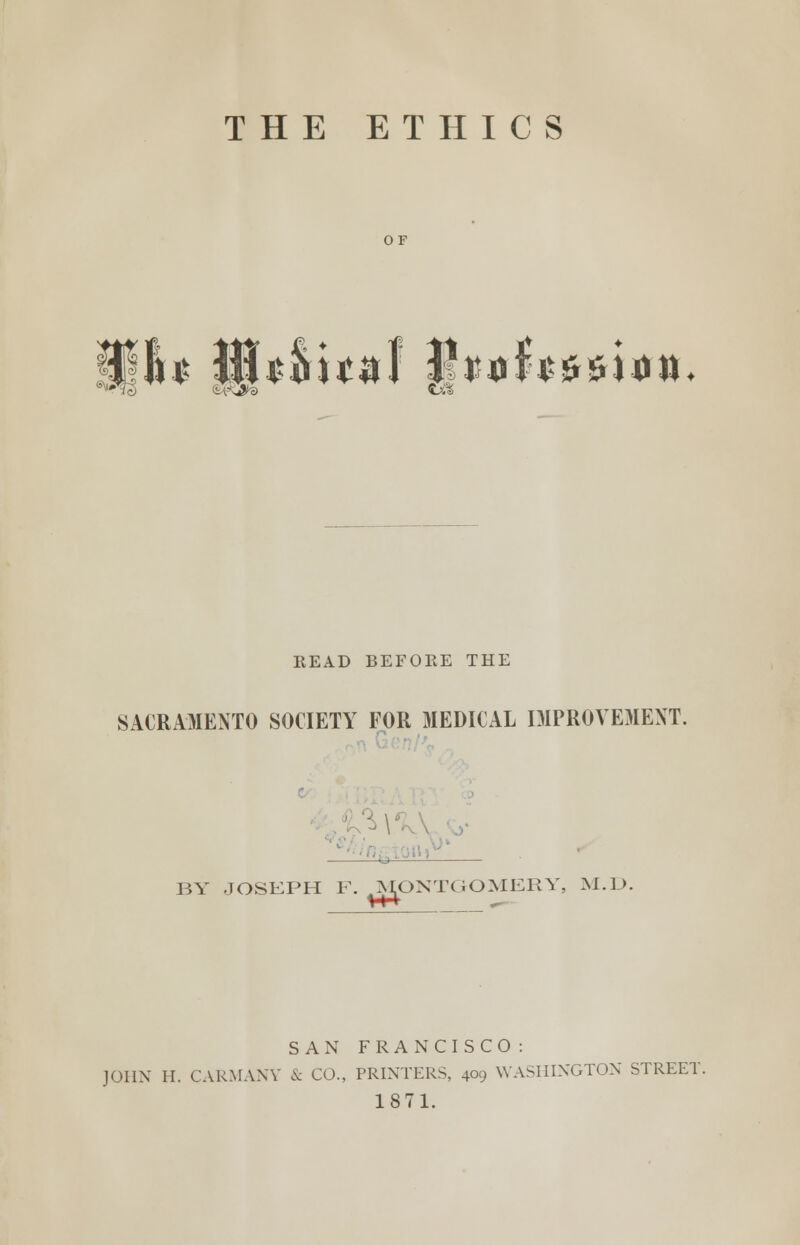 THE ETHICS OF Is Sb&ttgf J!MJb&sij>», ®^>a t& READ BEFORE THE SACRAMENTO SOCIETY FOR MEDICAL IMPROVEMENT. _^ . BY JOSEPH F. .MONTGOMERY, M.D. #c SAN FRANCISCO : JOHN II. CARMANY & CO., PRINTERS, 409 WASHINGTON STREET, 1871.