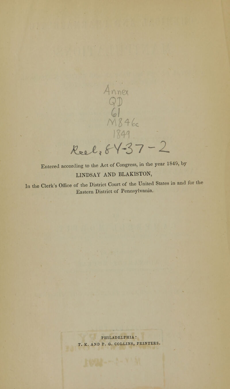 QD a Entered according to the Act of Congress, in the year 1849, by LINDSAY AND BLAKISTON, In the Clerk's Office of the District Court of the United States in and for the Eastern District of Pennsylvania. PHILADELPHIA: T. K. AND P. G. COLLINS, PRINTERS.