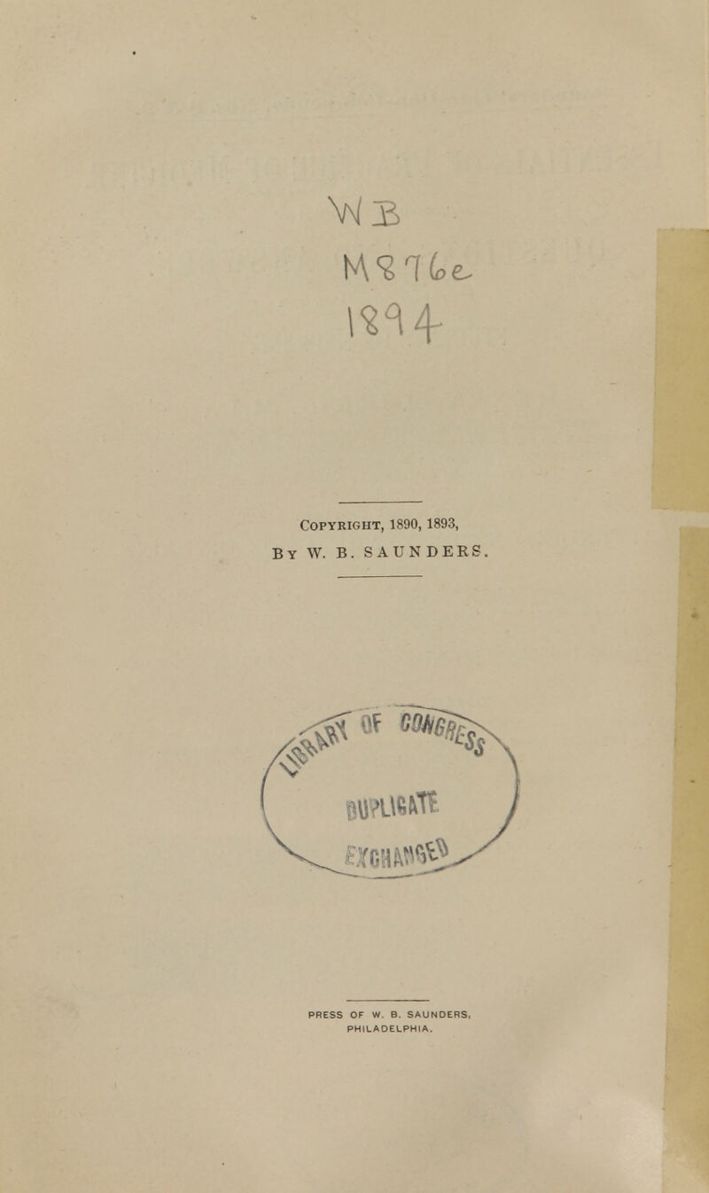 \43 1^4 Copyright, 1890,1893, By W. B. SAUNDER r PRESS OF W. B. SAUNDERS. PHILADELPHIA.