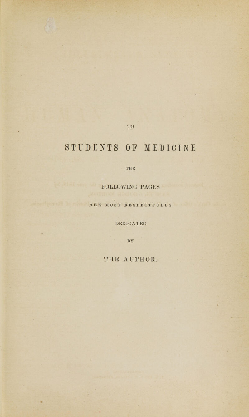 TO STUDENTS OF MEDICINE THE FOLLOWING PAGES ARE MOST RESPECTFULLY DEDICATED BY THE AUTHOR.