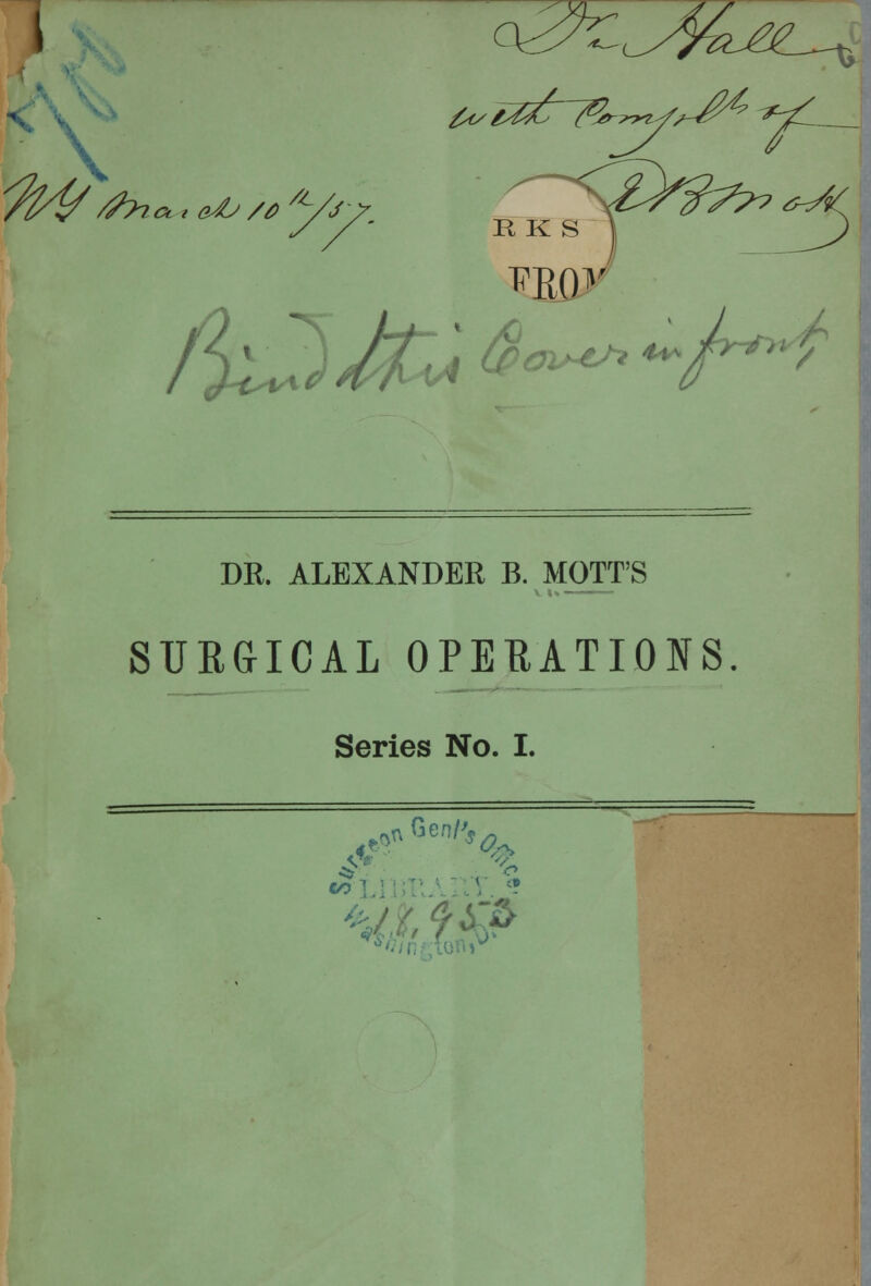 I %//?**.**;/**-, (^y^<y&M^ W eZt&lQr^-f^^' ijX+*^'( KK S \ $o»*S* **Jt*' DR. ALEXANDER B. MOTT'S SURGICAL OPERATIONS Series No. I. <$ •oij r.J