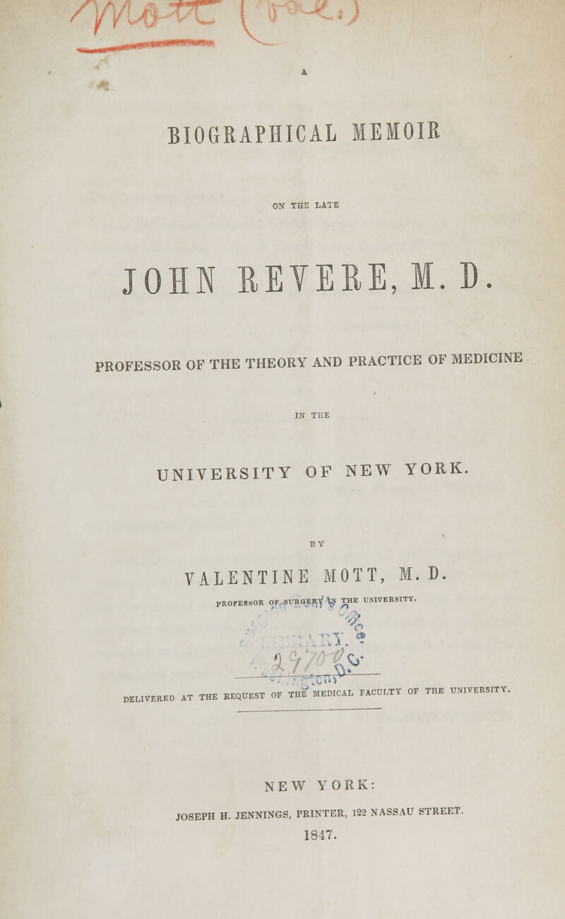 /yvufrvc [ o BIOGRAPHICAL MEMOIR ON THE LATE JOHN REVERE,I.D. PROFESSOR OF THE THEORY AND PRACTICE OF MEDICINE UNIVERSITY OF NEW YORK. VALENTINE MOTT, M. D. PROCESSOR OF SURGERY V? THE UNIVERSITY. % k A DELIVERED AT THE REQUEST OF THE^ MEDICAL FACULTY OF THE UNIVERSITY. NEW YORK: JOSEPH H. JENNINGS, PRINTER, 122 NASSAU STREET. 1847.