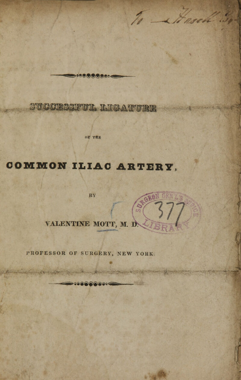 ;*/&*•* >»®®®®®®®e< SWOOBSaBWL MQAVWSKK COMMON ILIAC ARTERY BY VALENTINE MOTT PROFESSOR OF SURGERY, NEW YORK