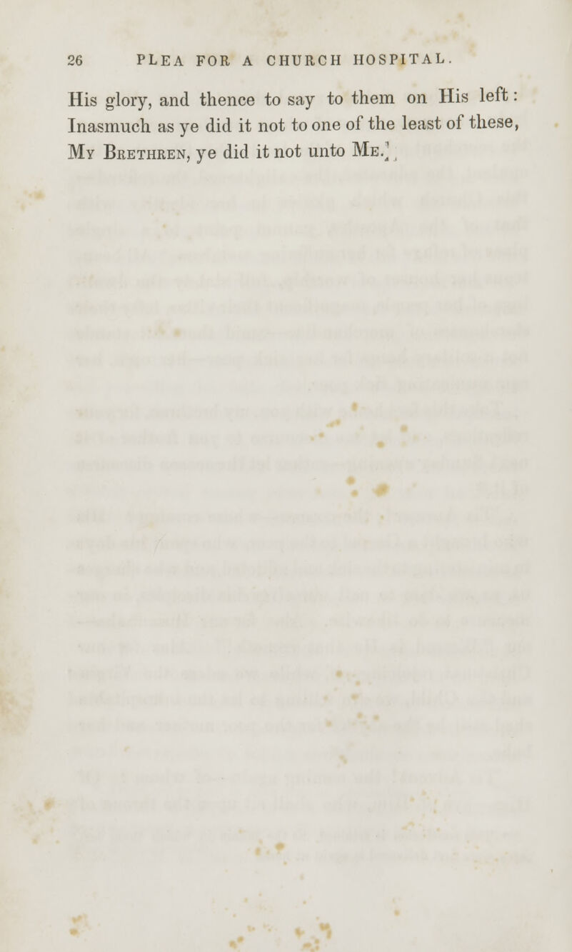 His glory, and thence to say to them on His left: Inasmuch as ye did it not to one of the least of these, My Brethren, ye did it not unto Me/