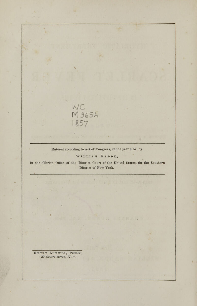 1257 Entered according to Act of Congress, in the year 1857, by William Radse, In the Clerk's Office of the District Court of the United States, for the Southern District of New-York. Henry Ludwio, Printer, 39 Centre-street, N.-Y.