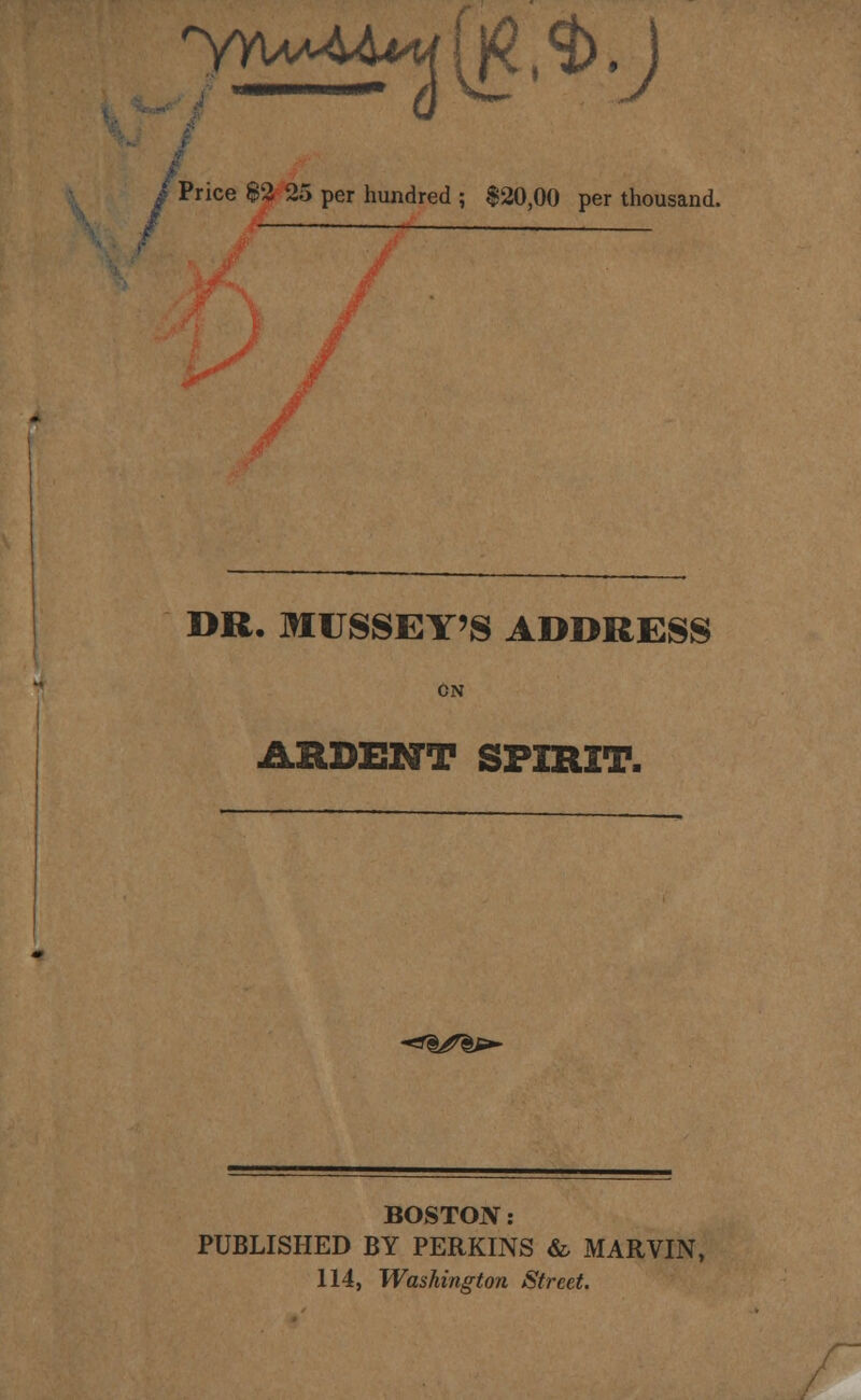 yY^u^ujfi^.j f Price $2 25 per hundred ; $20,00 per thousand. DR. MUSSEY'S ADDRESS ON ARDENT SPIRIT. -<*§/?&>- BOSTON: PUBLISHED BY PERKINS & MARVIN, 114, Washington Street.