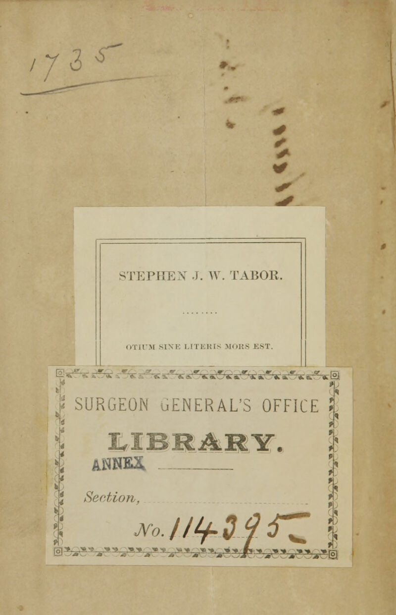 7^ * • * * STEPHEN J. W. TABOR. OTIUM mm: UTERIS MORS ESI. B SURGEON uENERAL'S OFFICE !L 5 * WBRA8Y. } \ ANNEX _ J ■«■>■ s»» ■».. »„ JL„ ■.„ ,, _*L; Section, ni*-^* y^ViV/B