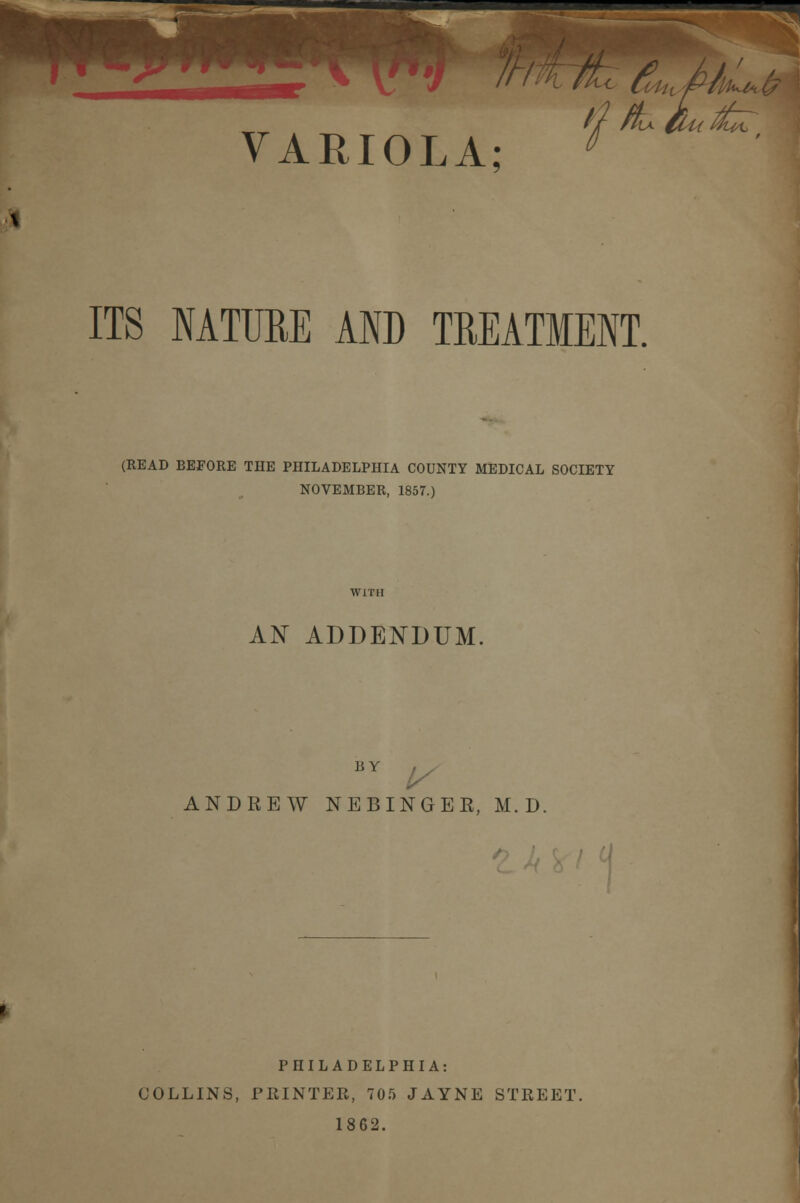 ITS NATURE AND TREATMENT. (READ BEFORE THE PHILADELPHIA COUNTY MEDICAL SOCIETY NOVEMBER, 1857.) AN ADDENDUM. BY ANDREW NEBINGEK, M. D. PHILADELPHIA: COLLINS, PRINTER, 705 JAYNE STREET. 1862.