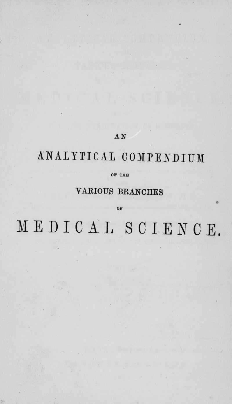 AN ANALYTICAL COMPENDIUM OF THE VARIOUS BRANCHES OF MEDICAL SCIENCE.