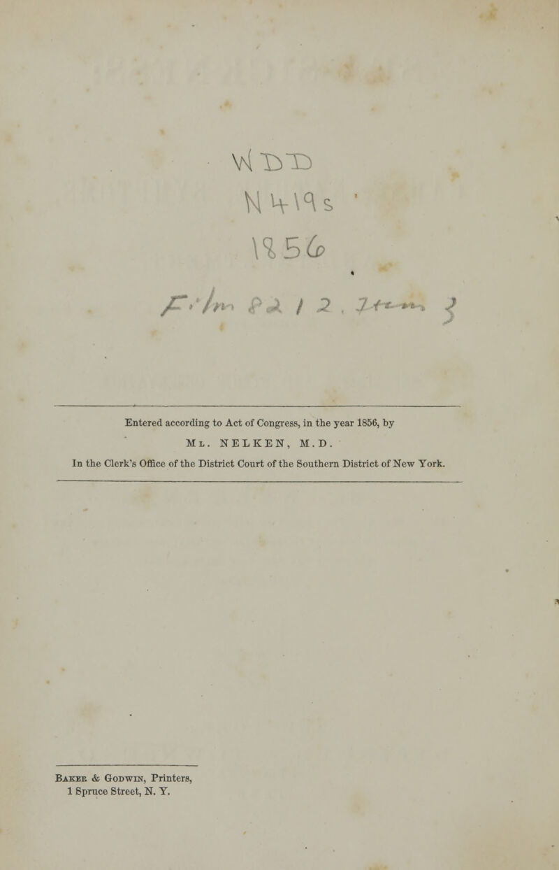 \15.6 yC,-, i / : Entered according to Act of Congress, in the year 1856, by Ml. NELKEN, M.D. In the Clerk's Office of the District Court of the Southern District of New York. Bakes & Godwin, Printers, 1 Spruce Street, N. T.