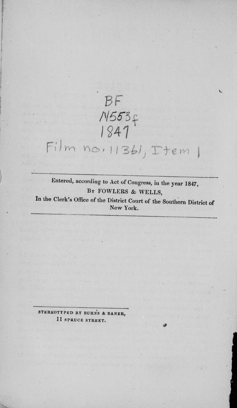 3F N5tt 1941 r ' ''..*. . - , = ; .. Entered, according to Act of Congress, in the year 1847, By FOWLERS & WELLS, In the Clerk's Office of the District Court of the Southern District of New York. STEREOTYPED BY BURNS & BANKR, 11 SPRUCE STREET.