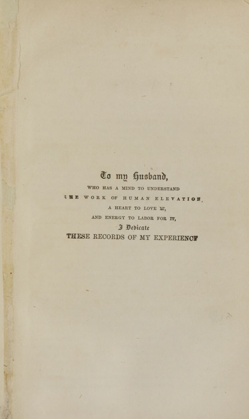 WHO HAS A MIND TO UNDERSTAND *HE WOEK OF HUMAN ELETATIOH A HEART TO LOVE lir, AND ENERGY TO LABOR FOR IT, 3 Dclitcate THESE RECORDS OF MY EXPERIENOF