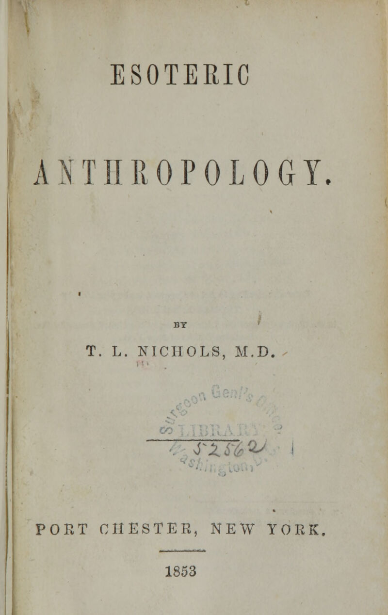 ESOTERIC ANTHROPOLOGY. T. L. NICHOLS, M.D, fZfi PORT CHESTER, NEW YORK, 1853