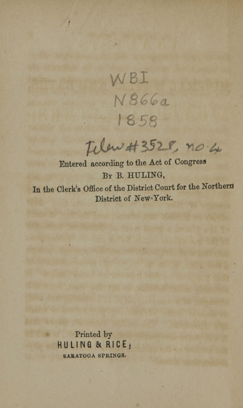 VVBI n Entered according to the Act of Congress By B. HULING, In the Clerk's Office of the District Court for the Northern District of New^York. Printed by RULING & RICE) SARATOGA SPRINGS.