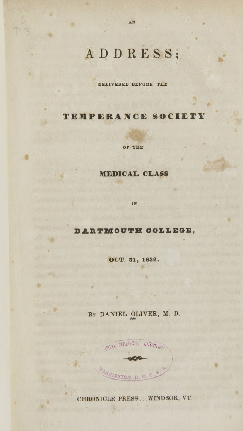 ADDRESS; DELIVERED BEFORE THE TEMPERANCE SOCIETY MEDICAL. CLASS DARTMOUTH COLLEGE, OCT. 31, 1832. By DANIEL OLIVER, M. D. n* ±jy CHRONICLE PRESS WINDSOR, VT