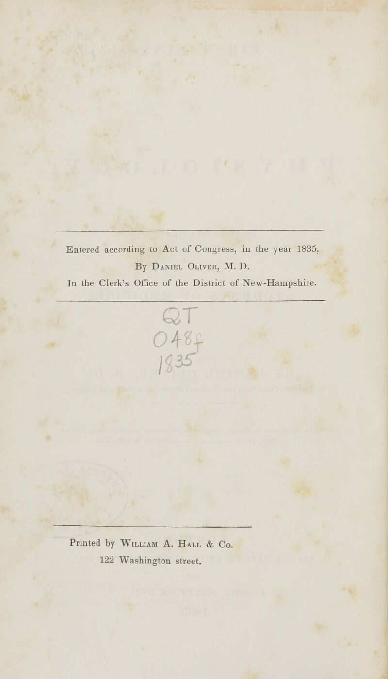 Entered according to Act of Congress, in the year 1835, By Daniel Oliver, M. D. In the Clerk's Office of the District of New-Hampshire. QT 0! 35' Printed by William A. Hall & Co. 122 Washington street.