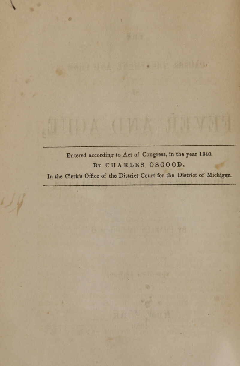 \ Entered according to Act of Congress, in the year 1840. By CHARLES OSGOOP, In the Clerk's Office of the District Court for the District of Michigan.