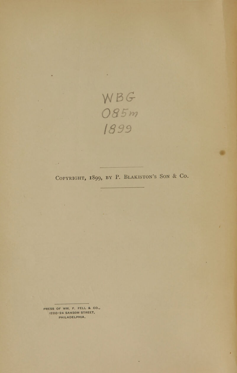 0S5yv 1899 Copyright, 1899, by P. Blakiston's Son & Co. PRESS OF WM. F. FELL &. CO., 1220-2* SANSOM STREET, PHILADELPHIA.