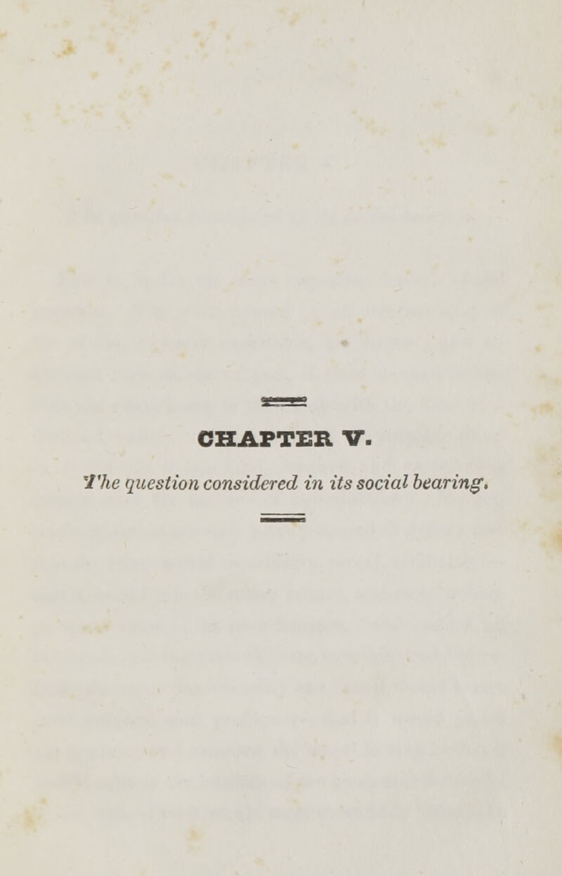 CHAPTER V. The question considered in its social bearing.