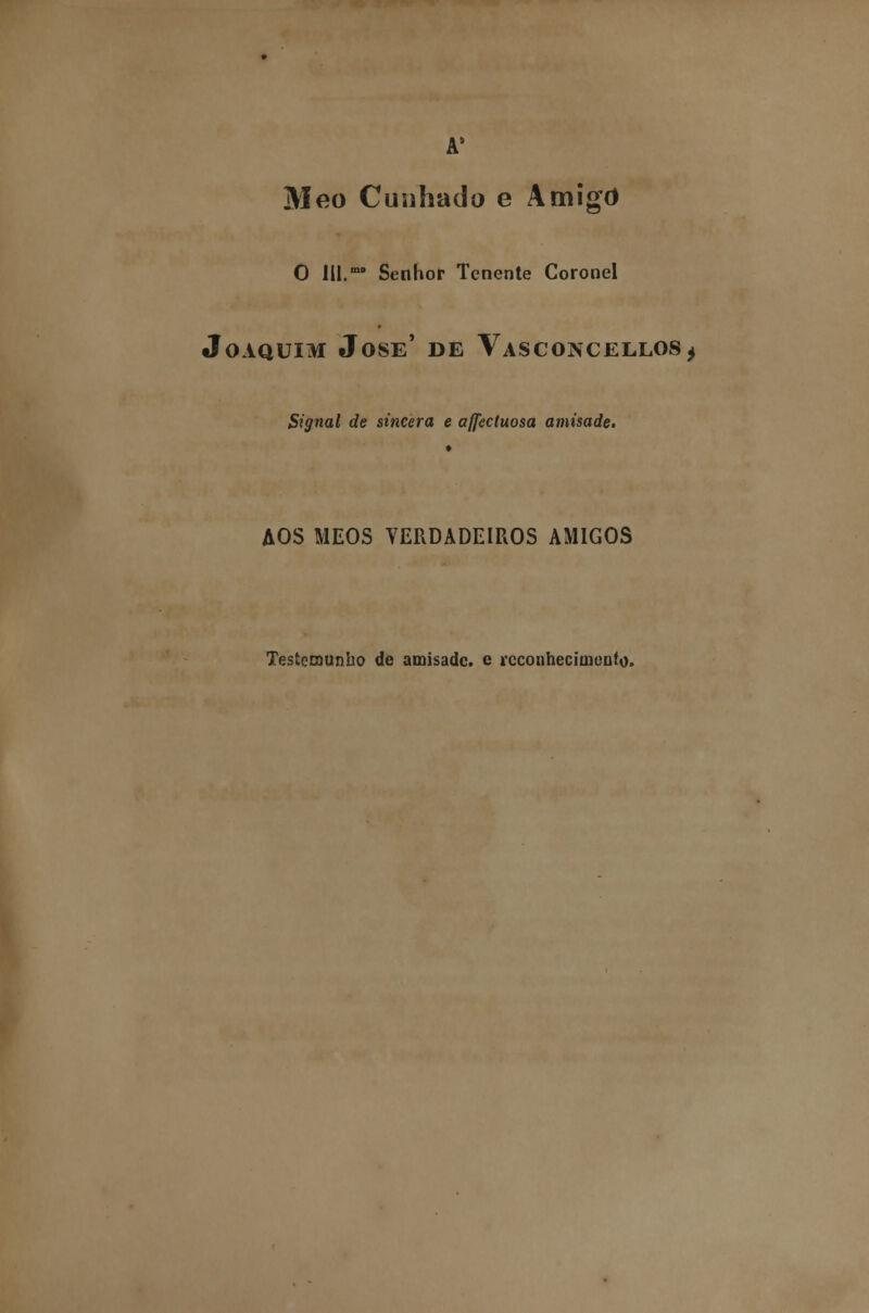 A' Meo Cunhado e Amigo O 111.mD Senhor Tenente Coronel Joaquim José' de Vasconcellos* Signal de sincera e affcctuosa amisade. AOS MEOS VERDADEIROS AMIGOS Testemunho de amisade. e reconhecimento.