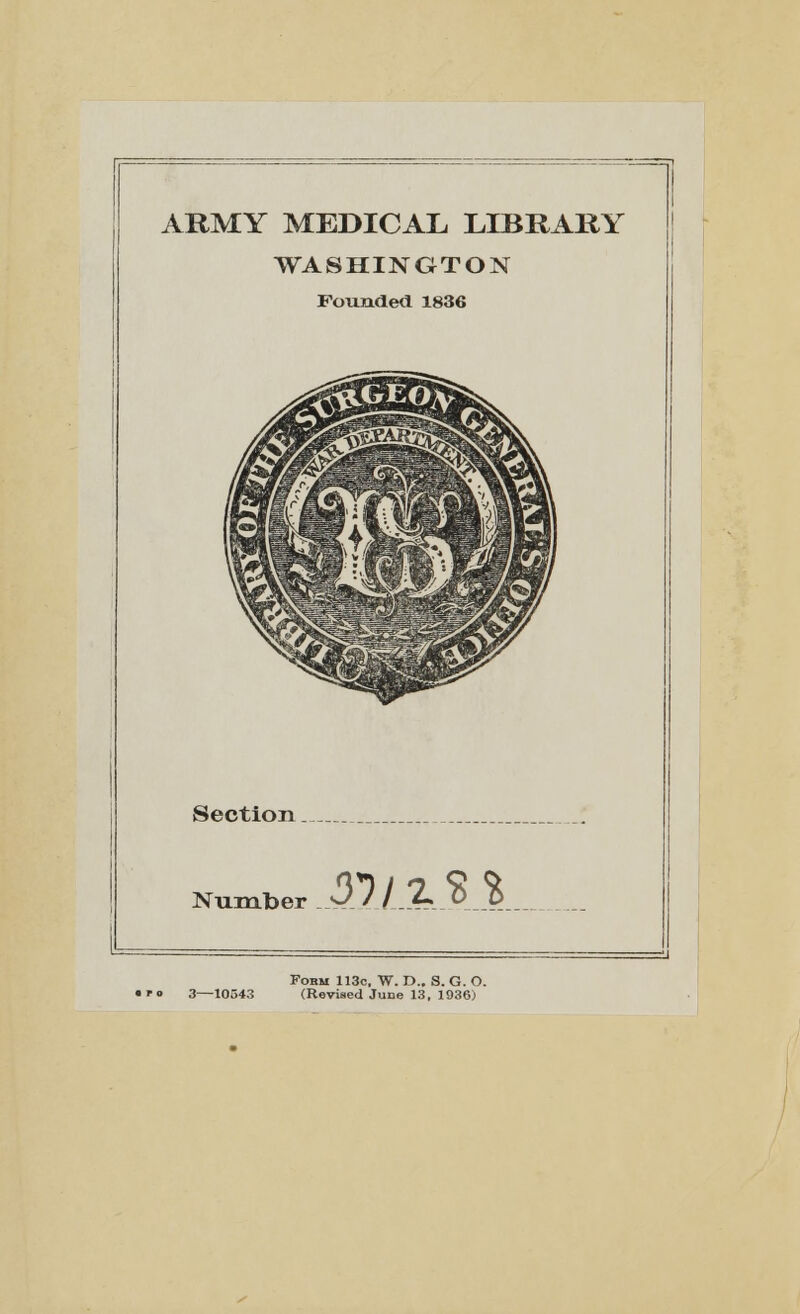 ARMY MEDICAL LIBRARY WASHINGTON Pounded 1836 Section Number .311 %3 % Form 113c, W. D.. S. G. O. 3—10543 (Revised Juce 13, 1936)