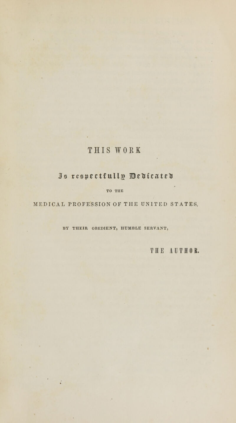 THIS WORK TO THE MEDICAL PROFESSION OF THE UNITED STATES, BY THEIR OBEDIENT, HUMBLE SERVANT, TIIE AUTHOR.