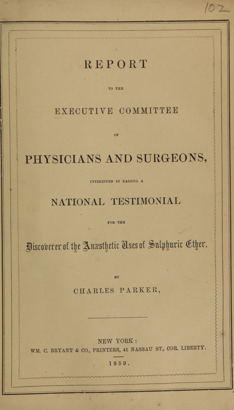 lOlU REPORT EXECUTIVE COMMITTEE PHYSICIANS AND SURGEONS, INTERESTED IN RAISING A ) NATIONAL TESTIMONIAL . gi3cobearaft6e^»t|eticEi5esof^ulj&ttric(Et6er. ' CHARLES PARKER, NEW YORK: WM. C. BRYANT & CO., PRINTERS, 41 NASSAU ST., COR. LIBERTY. 1859.