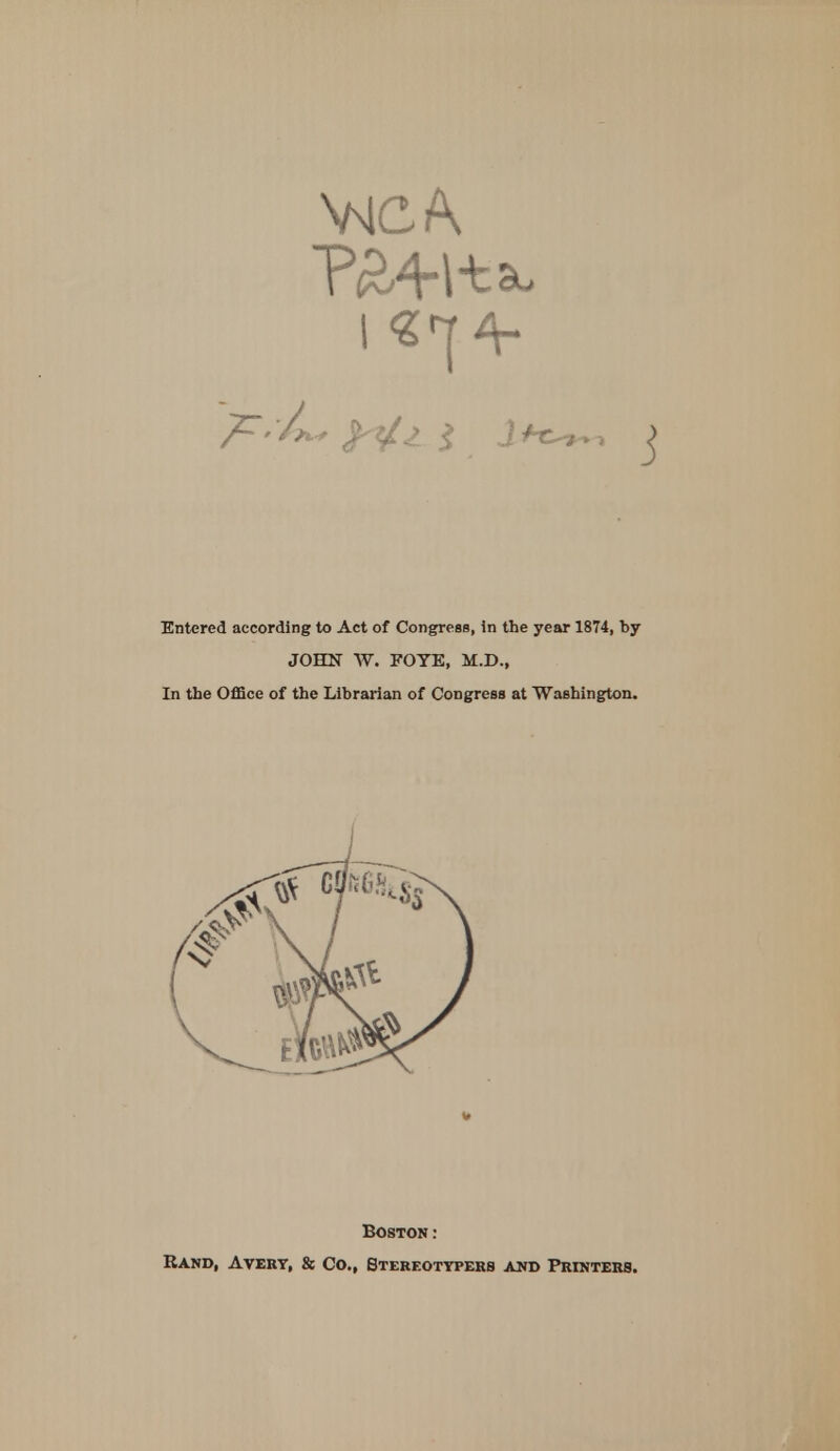 VnICA Entered according to Act of Congress, in the year 1874, by JOHN W. FOYE, M.D., In the Office of the Librarian of Congress at Washington. Boston: Rand, Avert, & Co., Stekeottpers and Printers.