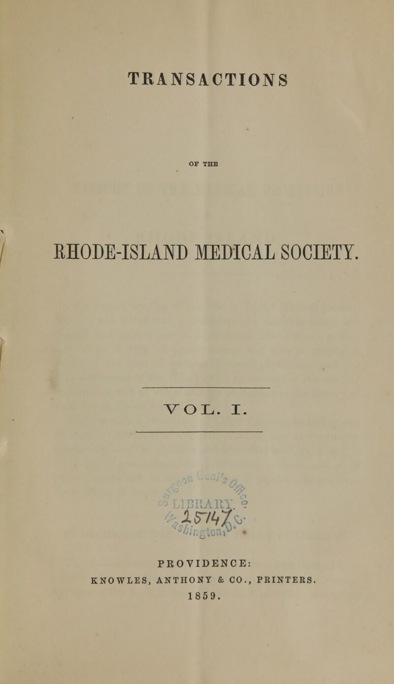 TRANSACTIONS OF THH RHODE-ISLAND MEDICAL SOCIETY. VOL. I. ...nnAR' I. 9 PROVIDENCE: KNOWLES, ANTHONY & CO., PRINTERS. 1859.