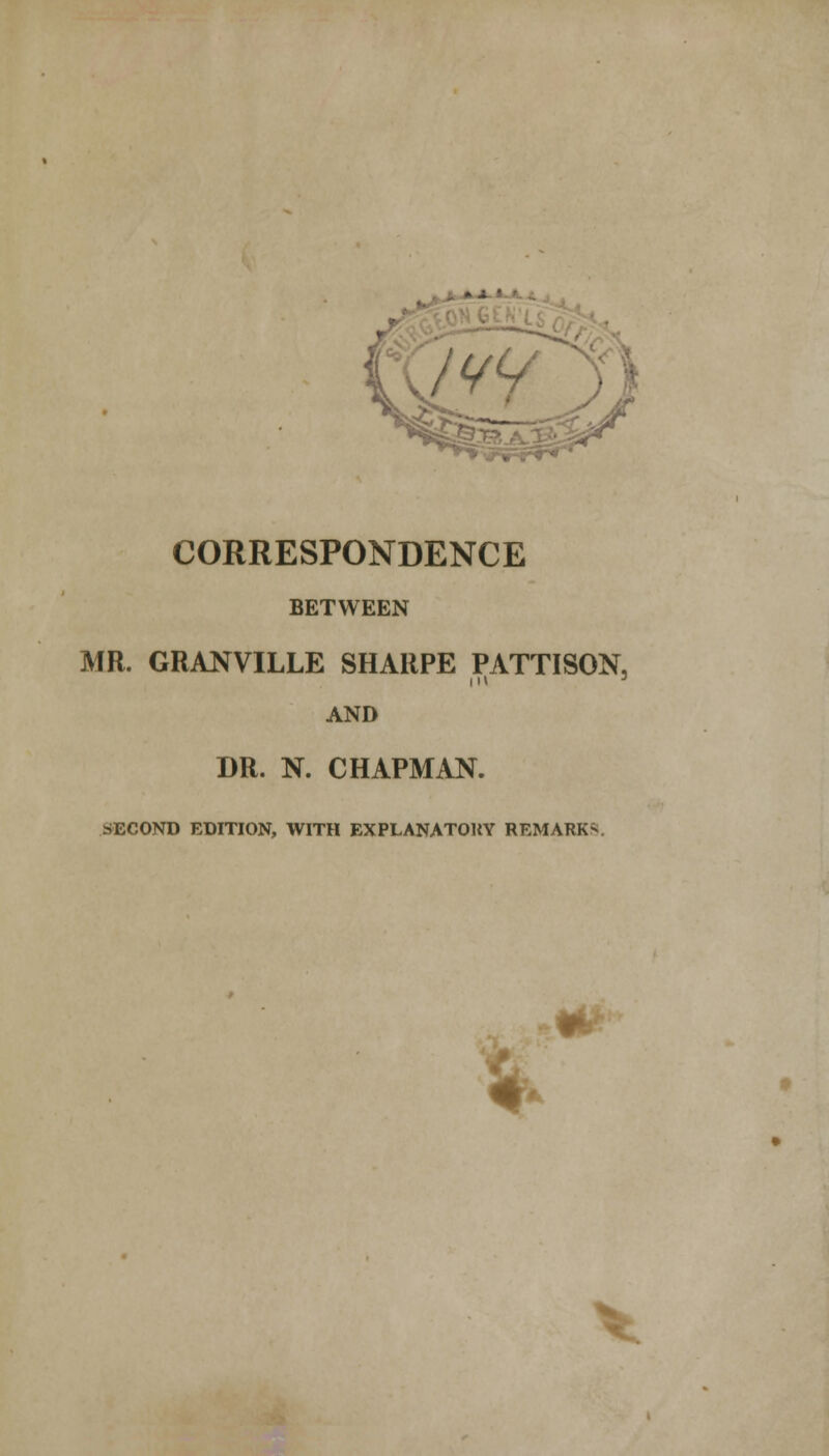 »-i ' CORRESPONDENCE BETWEEN MR. GRANVILLE SHARPE PATTISON, AND DR. N. CHAPMAN. SECOND EDITION, WITH EXPLANATORY REMARK- #