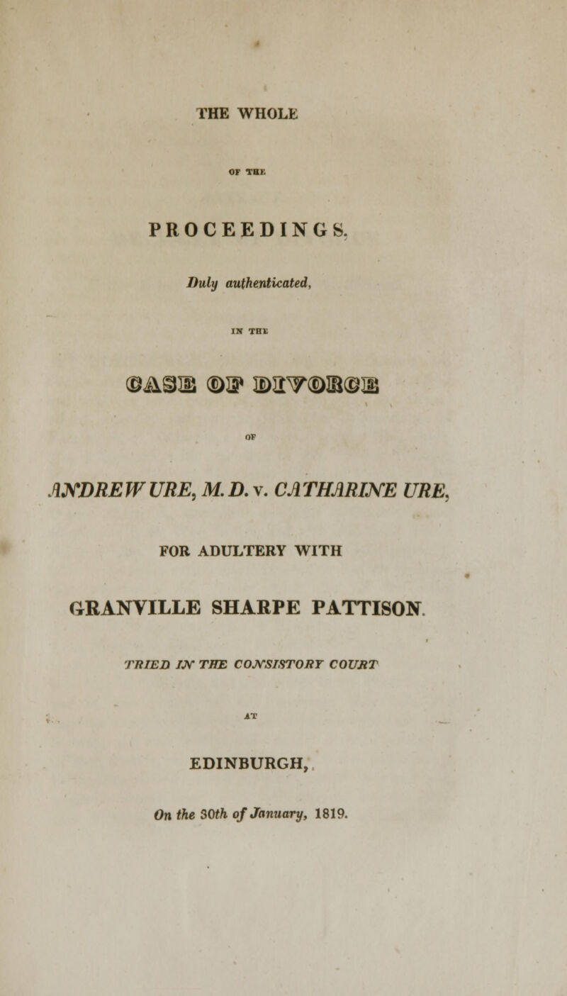 THE WHOLE PROCEEDINGS. Duly authenticated, IN THE @<&©!IS (DSP Q>BT3>1B(£H£ ANDREWURE, M.D.y. CATHARINE URE, FOR ADULTERY WITH GRANVILLE SHARPE PATTISON TRIED IJV THE COJVSTSTORT COURT EDINBURGH, On the SOth of January, 1819.