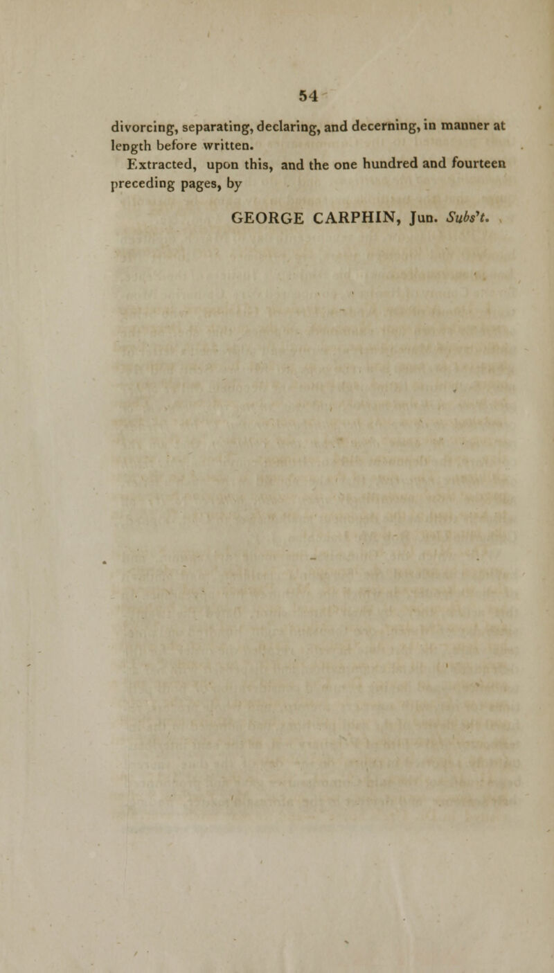 divorcing, separating, declaring, and decerning, in manner at length before written. Extracted, upon this, and the one hundred and fourteen preceding pages, by GEORGE CARPHIN, Jun. Subs't.