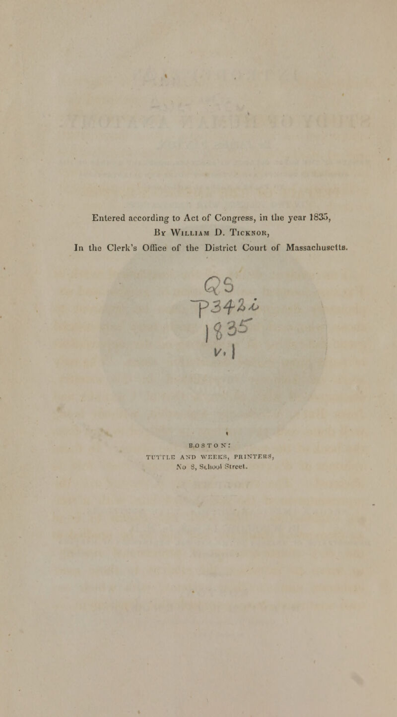 Entered according to Act of Congress, in the year 1835, By William D. Ticknok, In the Clerk's Office of the District Court of Massachusctta. B,0 3 T O N : TUTTI.E AND WEEKS, PBINTERS, Ko 3, School Street.