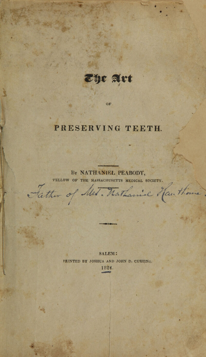 Wfyt Mvt PRESERVING TEETH. By NATHANIEL PEABODY, FELLOW OF THE MASSACHUSETTS MEDICAL SOCIETY. SALEM: PRINTED BY JOSHUA AND JOHN D. CUSHJNO. 1824.