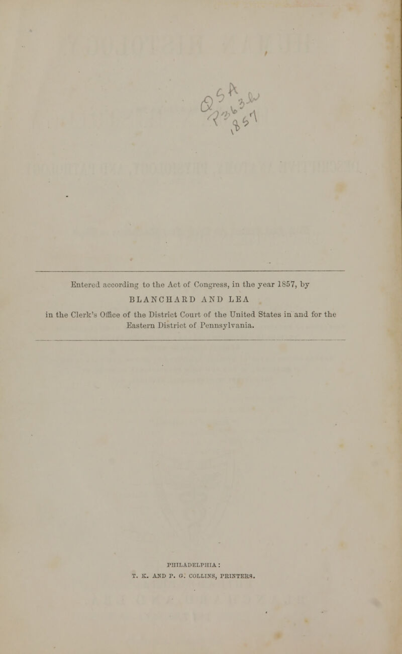 6^t Entered according to the Act of Congress, in the year 1857, by BLANCHARD AND LEA in the Clerk's Office of the District Court of the United States in and for the Eastern District of Pennsylvania. PHILADELPHIA : T. K. AND P. G. COLLINS, PRINTERS.