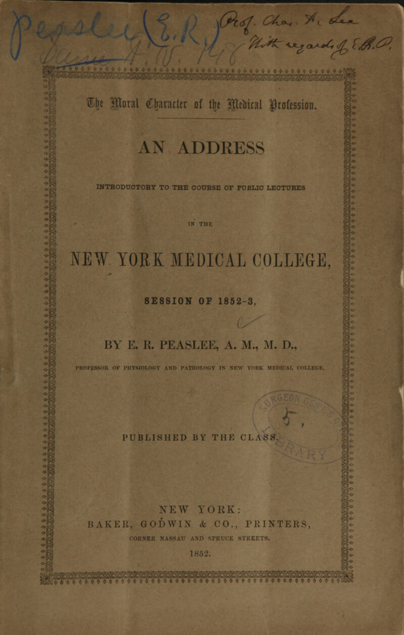 /%*?, c^. ^, s^L fcJKr^a^Crf {&&, Clit iBoral (itandcr «f tk BTciitciil profession. AN ADDRESS INTRODUCTORY TO THE COURSE OF PUBLIC LECTURES °u NEW. YORK MEDICAL COLLEGE, SESSION OF 1852-3, BY E, R. PEASLEE, A. M., M. D., IF PUBLISHED BY THE CLASS. Ho NEW YORK: BAKER, (icl')WiN & CO., PRINTERS,