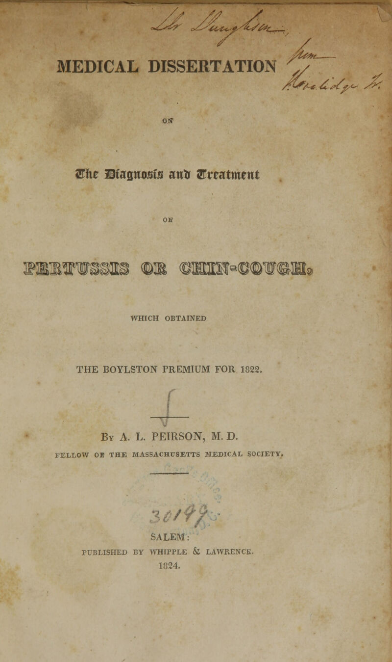 zfolK. MEDICAL DISSERTATION W\z Maqmnin an* treatment iaO WHICH OBTAINED THE BOYLSTON PREMIUM FOR 1822. By A. L. PEIRSON, M. D. FELLOW OB THE MASSACHUSETTS MEDICAL SOCIETY. SALEM: TUBLISHED BY WHIPPLE & LAWRENCE. 1824.