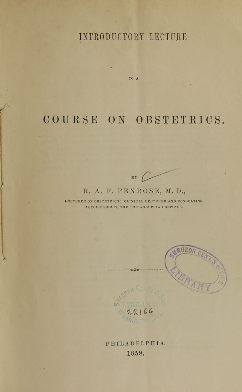 COURSE ON OBSTETRICS 11. A. F. PEXEOSE, M. D., LECTL-REU OX OBSTETRICS ; CLINICAL LECTURER A\D COXSULTIXG ACCOfCUEUR TO TUE PHILADELPHIA HOSPITAL. '^s/.; /?y I i. PHILADELPHIA. 1859.