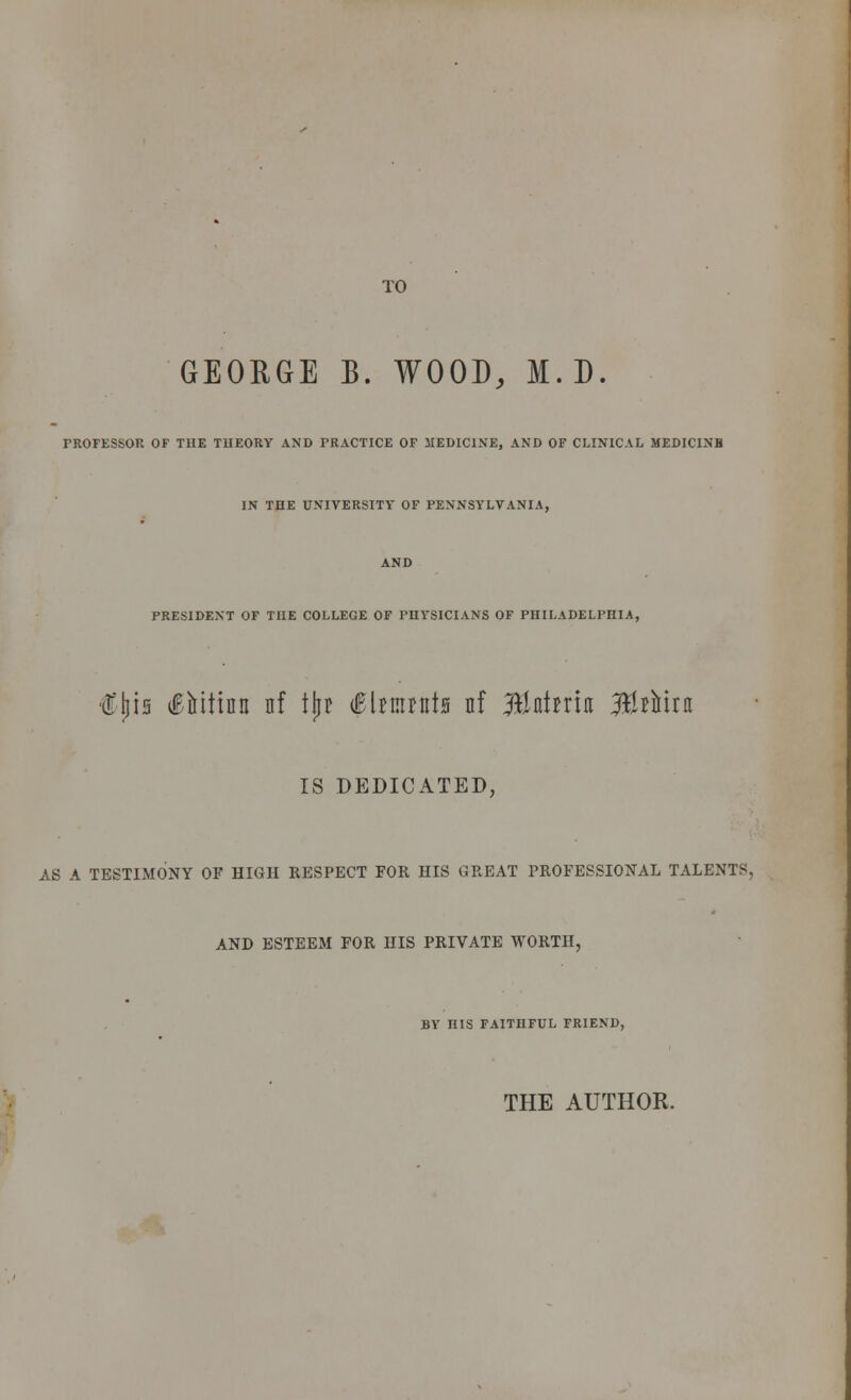 TO GEORGE B. WOOD, M.D. PROFESSOR OF THE THEORY AND PRACTICE OF MEDICINE, AND OF CLINICAL MEDICINE IN THE UNIVERSITY OF PENNSYLVANIA, AND PRESIDENT OF THE COLLEGE OF PHYSICIANS OF PHILADELPHIA, <!'{ji5 i^itiflu nf tjjr i&lmnte nf JBntma 3&*nira IS DEDICATED, AS A TESTIMONY OF HIGH RESPECT FOR HIS GREAT PROFESSIONAL TALENTS, AND ESTEEM FOR HIS PRIVATE WORTH, BY niS FAITHFUL FRIEND, THE AUTHOR.