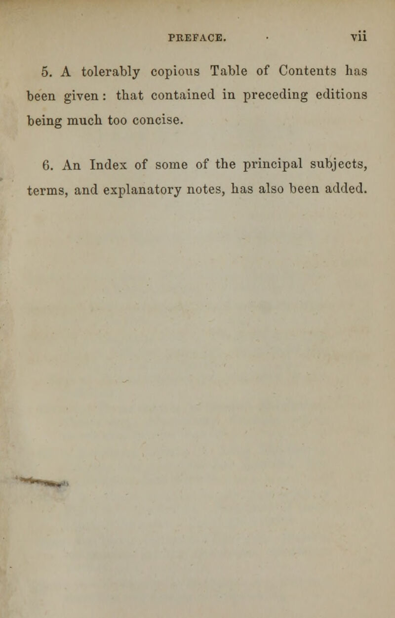 5. A tolerably copious Table of Contents has been given: that contained in preceding editions being much too concise. 6. An Index of some of the principal subjects, terms, and explanatory notes, has also been added.