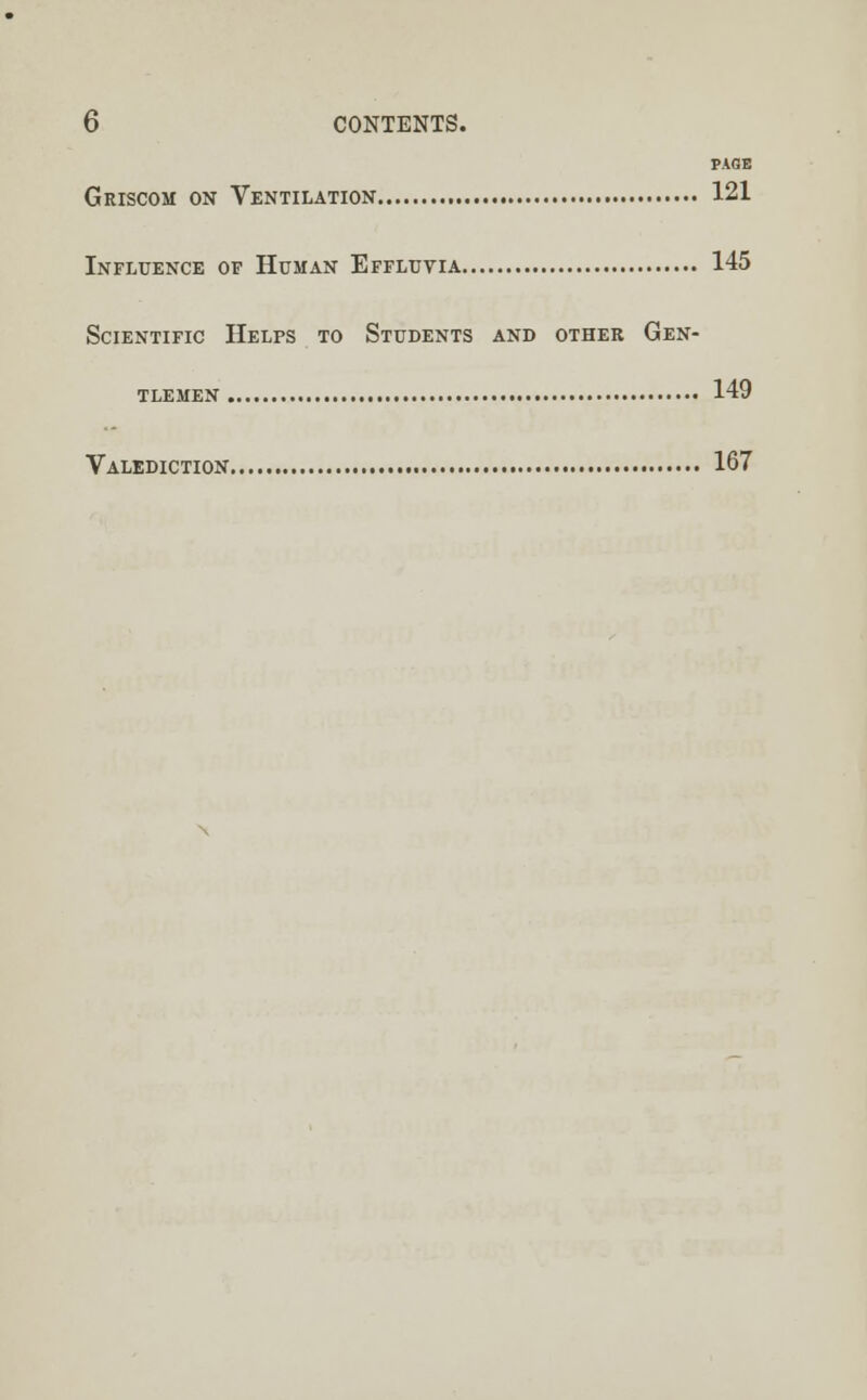 PAGE Griscom on Ventilation 121 Influence of Human Effluvia 145 Scientific Helps to Students and other Gen- tlemen 149 Valediction 167