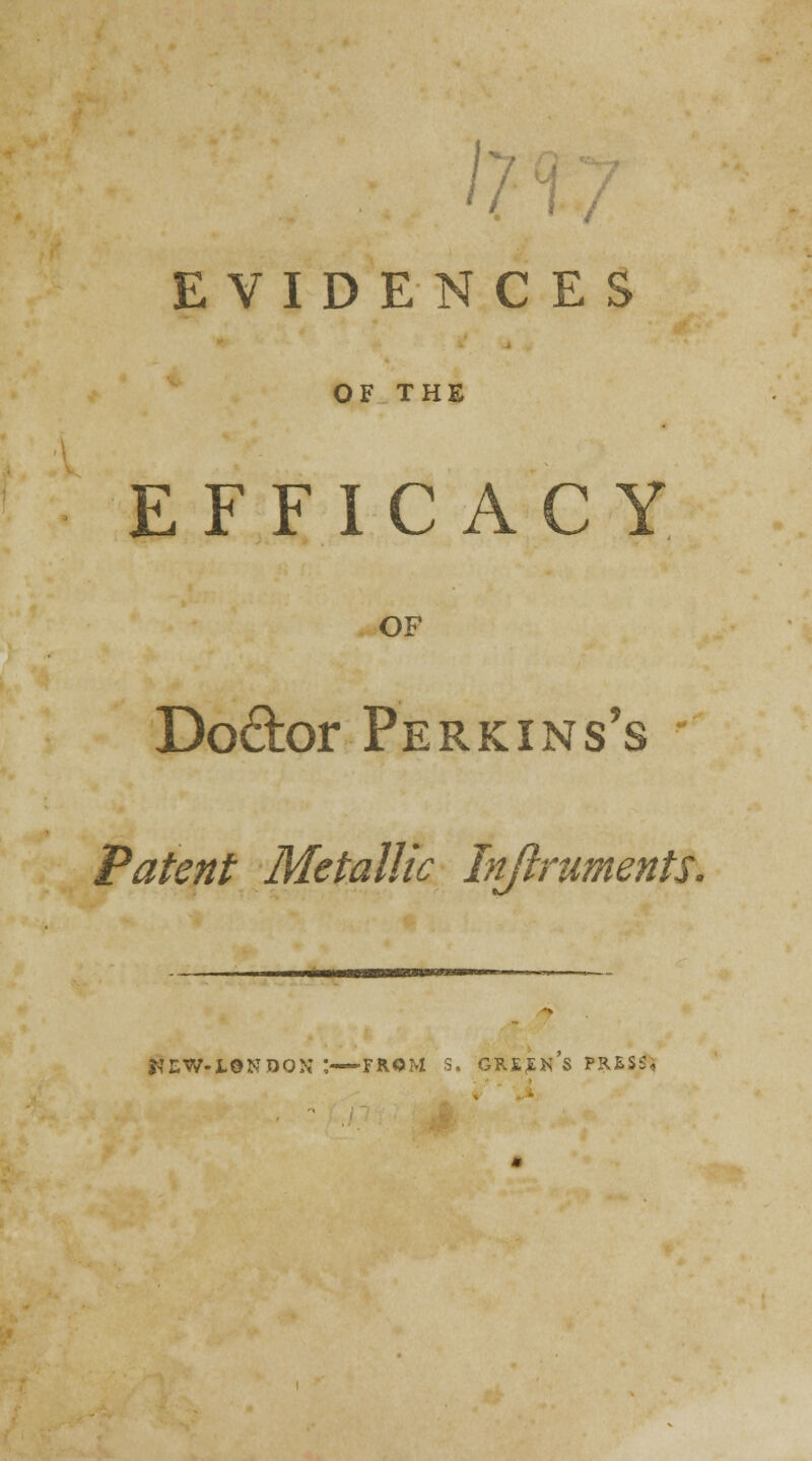 EVIDENCES OF THE EFFICACY OF Do&or Perkins's Patent Metallic Injlruments. tfI-W-L0NDQN* ; FROM S. GREEK S PRESS}